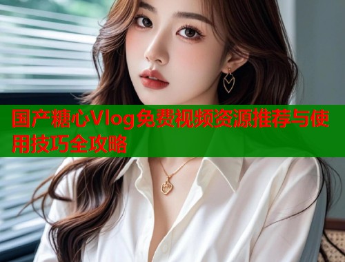 国产糖心Vlog免费视频资源推荐与使用技巧全攻略  第2张