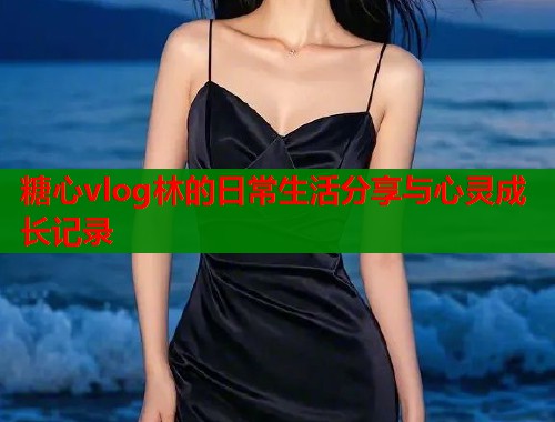 糖心vlog林的日常生活分享与心灵成长记录 第1张 糖心vlog林的日常生活分享与心灵成长记录 第1张