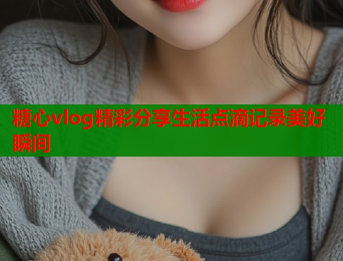 糖心vlog精彩分享生活点滴记录美好瞬间  第1张