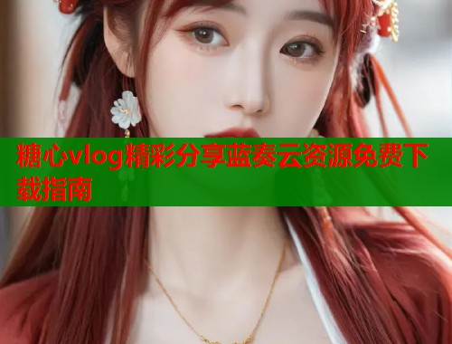 糖心vlog精彩分享蓝奏云资源免费下载指南 第1张 糖心vlog精彩分享蓝奏云资源免费下载指南 第1张