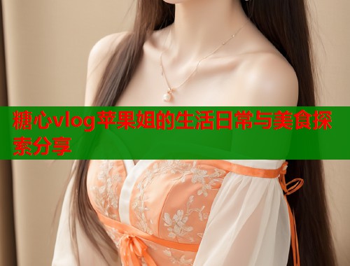 糖心vlog苹果姐的生活日常与美食探索分享 第1张 糖心vlog苹果姐的生活日常与美食探索分享 第1张
