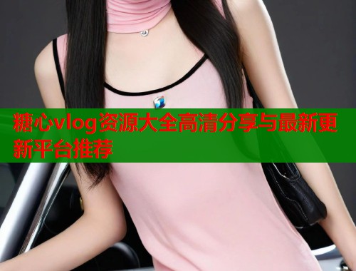 糖心vlog资源大全高清分享与最新更新平台推荐  第1张