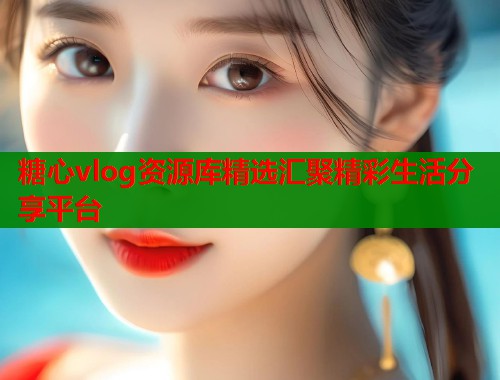 糖心vlog资源库精选汇聚精彩生活分享平台  第1张