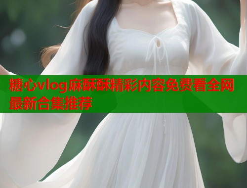 糖心vlog麻酥酥精彩内容免费看全网最新合集推荐 第1张 糖心vlog麻酥酥精彩内容免费看全网最新合集推荐 第1张