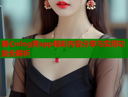 糖心vlog黄app精彩内容分享与实用功能全解析 第1张 糖心vlog黄app精彩内容分享与实用功能全解析 第1张