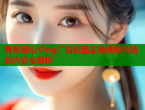 黄色糖心Vlog广告封面主角揭秘与精彩内容全解析  第1张