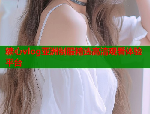 糖心vlog亚洲制服精选高清观看体验平台  第1张