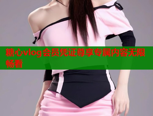 糖心vlog会员凭证尊享专属内容无限畅看 第1张 糖心vlog会员凭证尊享专属内容无限畅看 第1张
