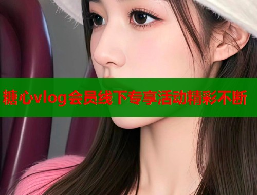 糖心vlog会员线下专享活动精彩不断  第1张