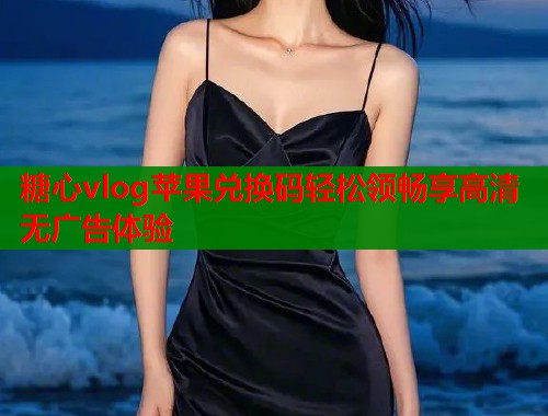 糖心vlog苹果兑换码轻松领畅享高清无广告体验 第1张 糖心vlog苹果兑换码轻松领畅享高清无广告体验 第1张